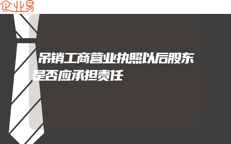 吊销工商营业执照以后股东是否应承担责任