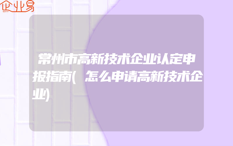 常州市高新技术企业认定申报指南(怎么申请高新技术企业)