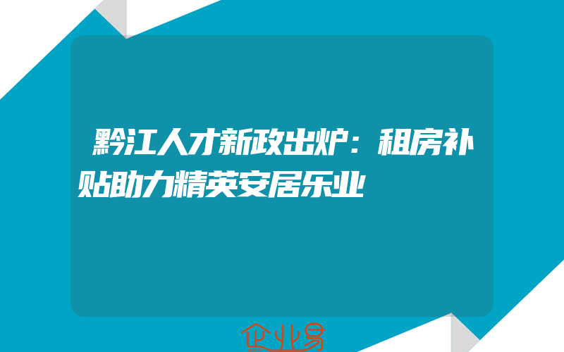 黔江人才新政出炉：租房补贴助力精英安居乐业