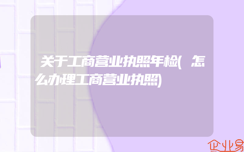 关于工商营业执照年检(怎么办理工商营业执照)