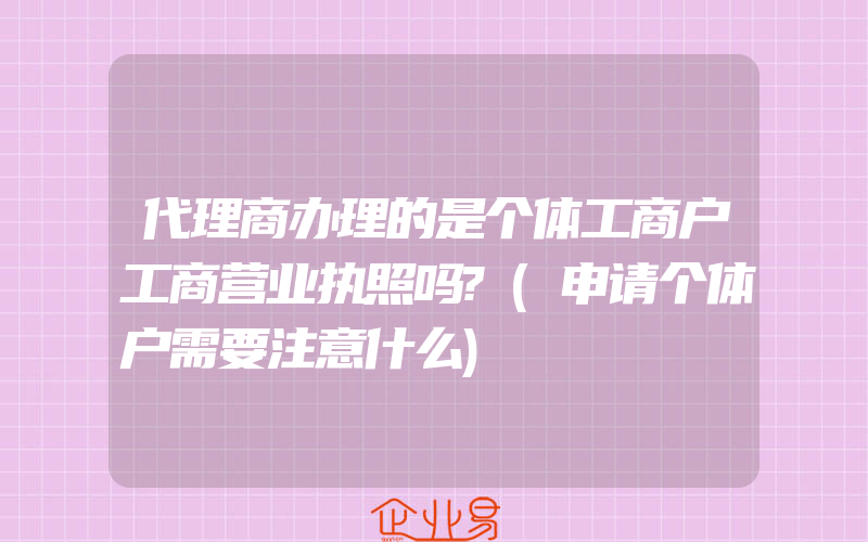 代理商办理的是个体工商户工商营业执照吗?(申请个体户需要注意什么)