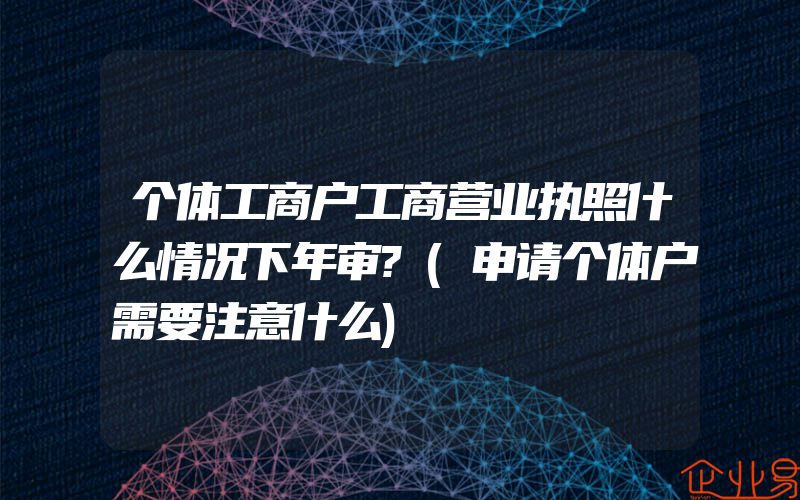 个体工商户工商营业执照什么情况下年审?(申请个体户需要注意什么)