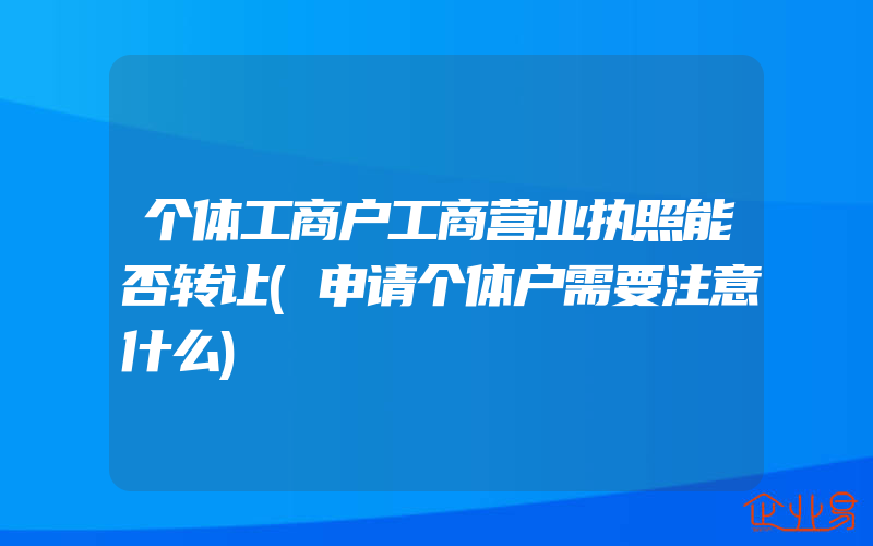 个体工商户工商营业执照能否转让(申请个体户需要注意什么)