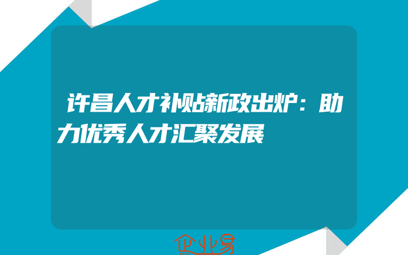 许昌人才补贴新政出炉：助力优秀人才汇聚发展