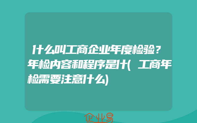 什么叫工商企业年度检验？年检内容和程序是什(工商年检需要注意什么)