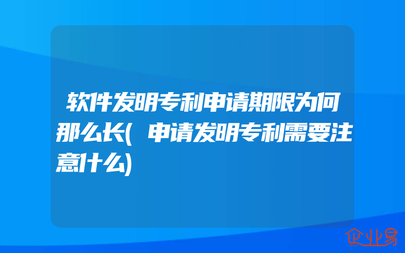 软件发明专利申请期限为何那么长(申请发明专利需要注意什么)