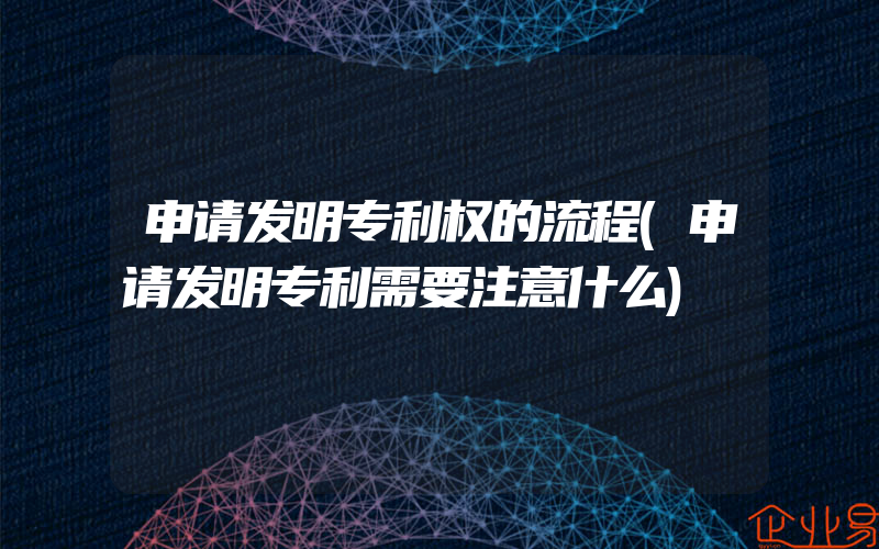 申请发明专利权的流程(申请发明专利需要注意什么)