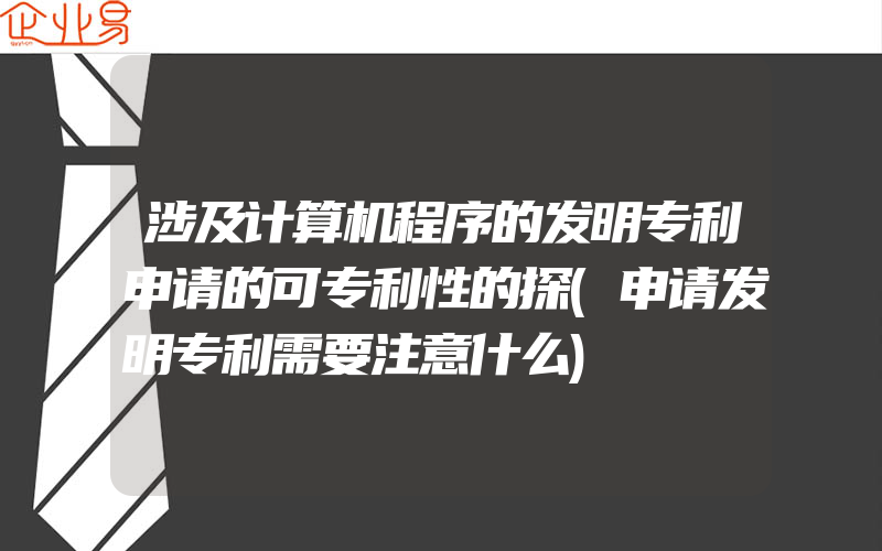 涉及计算机程序的发明专利申请的可专利性的探(申请发明专利需要注意什么)