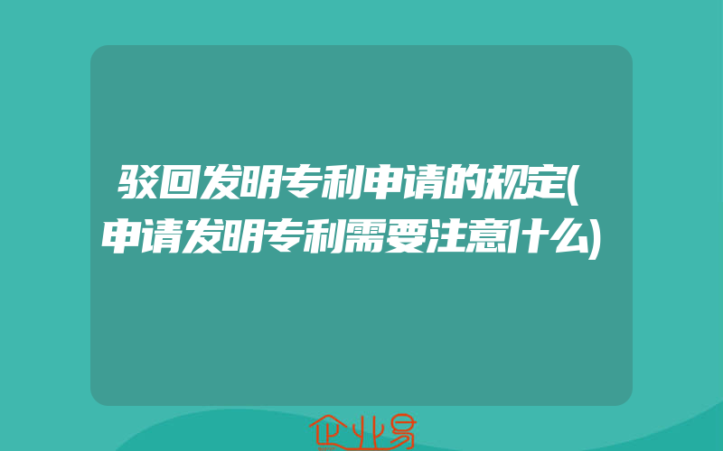 驳回发明专利申请的规定(申请发明专利需要注意什么)