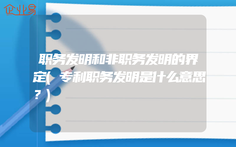 职务发明和非职务发明的界定(专利职务发明是什么意思？)