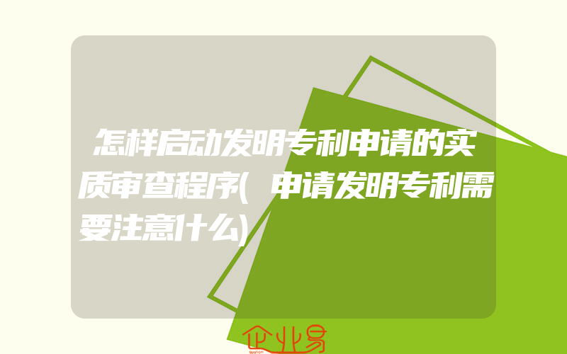 怎样启动发明专利申请的实质审查程序(申请发明专利需要注意什么)