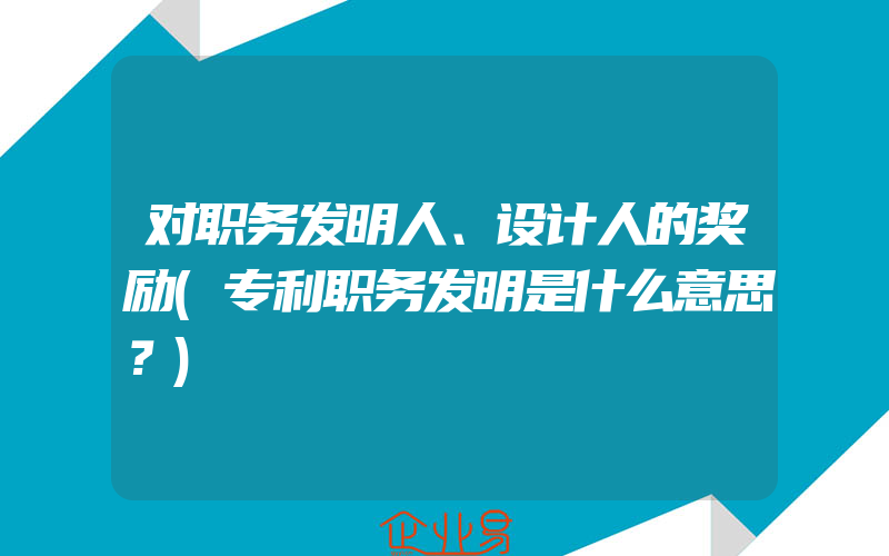 对职务发明人、设计人的奖励(专利职务发明是什么意思？)