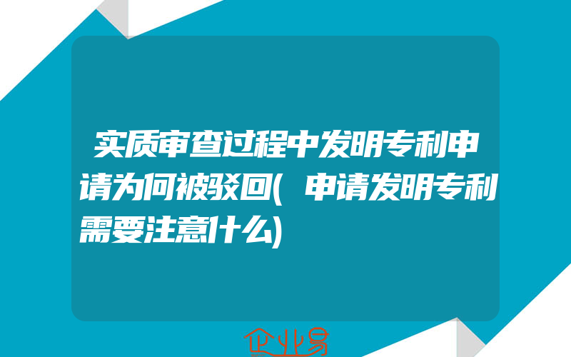 实质审查过程中发明专利申请为何被驳回(申请发明专利需要注意什么)