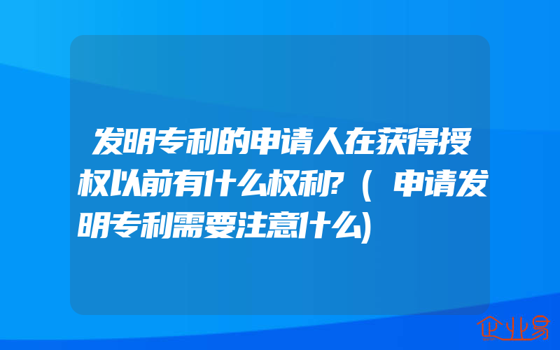 发明专利的申请人在获得授权以前有什么权利?(申请发明专利需要注意什么)