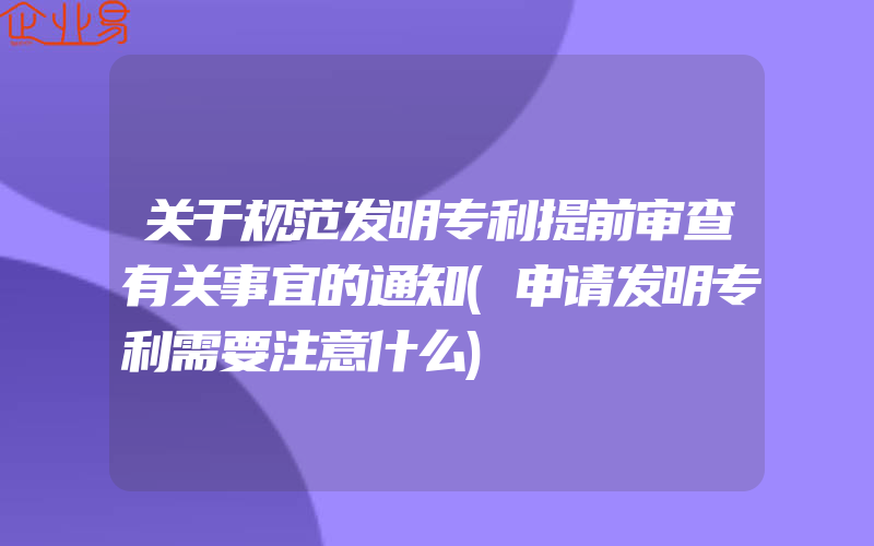 关于规范发明专利提前审查有关事宜的通知(申请发明专利需要注意什么)