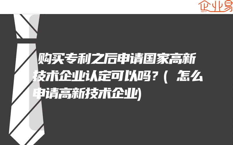 购买专利之后申请国家高新技术企业认定可以吗？(怎么申请高新技术企业)