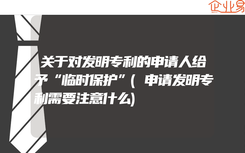 关于对发明专利的申请人给予“临时保护”(申请发明专利需要注意什么)