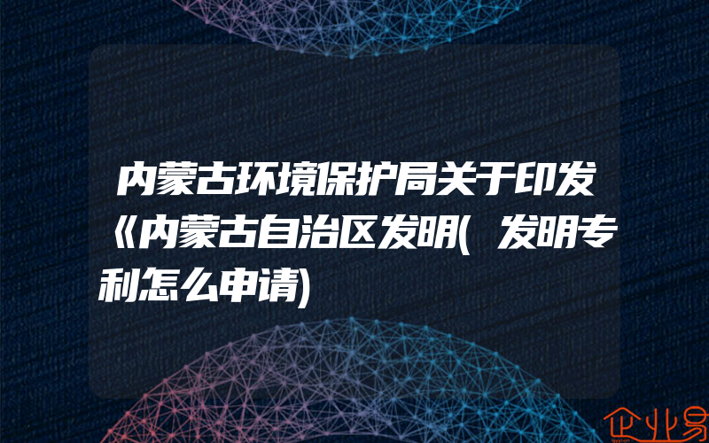 内蒙古环境保护局关于印发《内蒙古自治区发明(发明专利怎么申请)