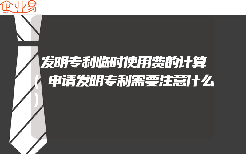 发明专利临时使用费的计算(申请发明专利需要注意什么)