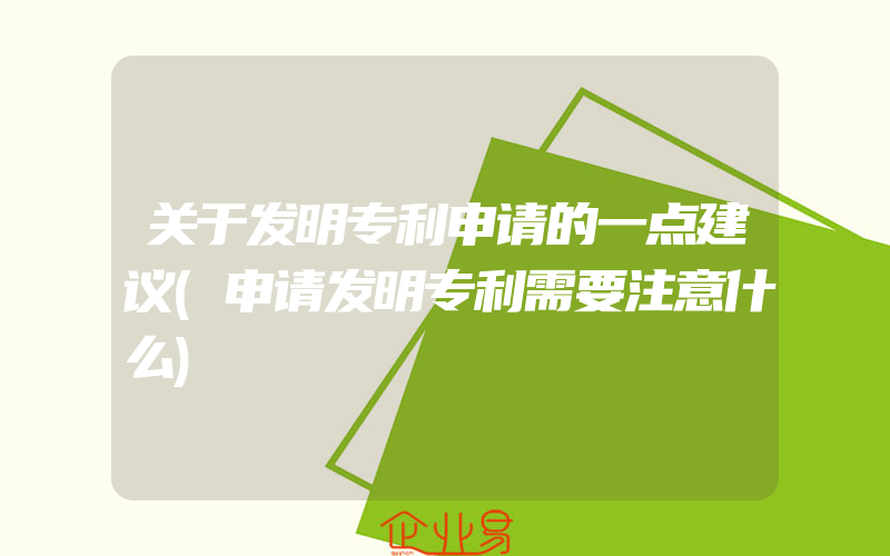 关于发明专利申请的一点建议(申请发明专利需要注意什么)