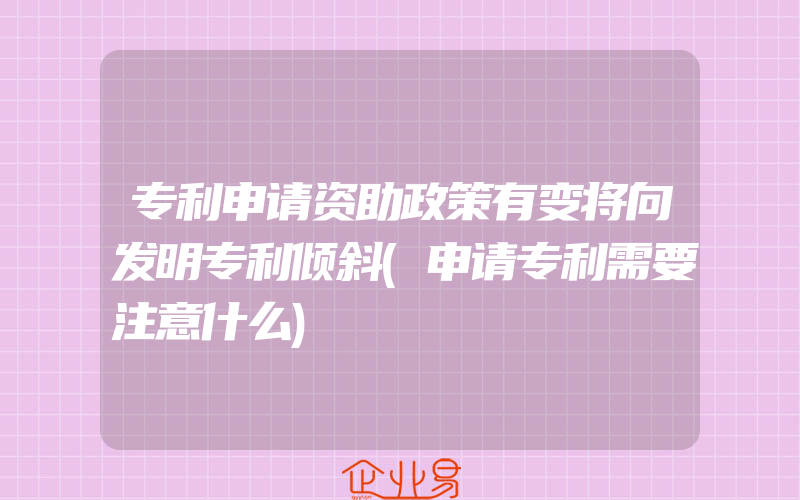 专利申请资助政策有变将向发明专利倾斜(申请专利需要注意什么)