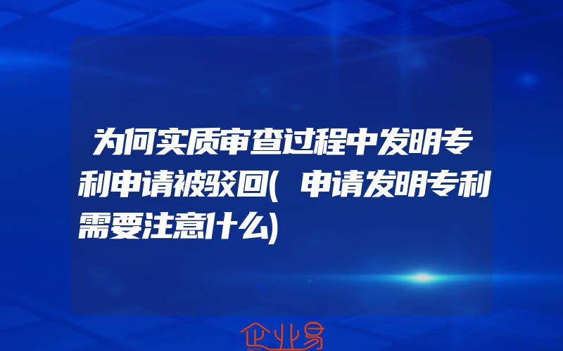 为何实质审查过程中发明专利申请被驳回(申请发明专利需要注意什么)