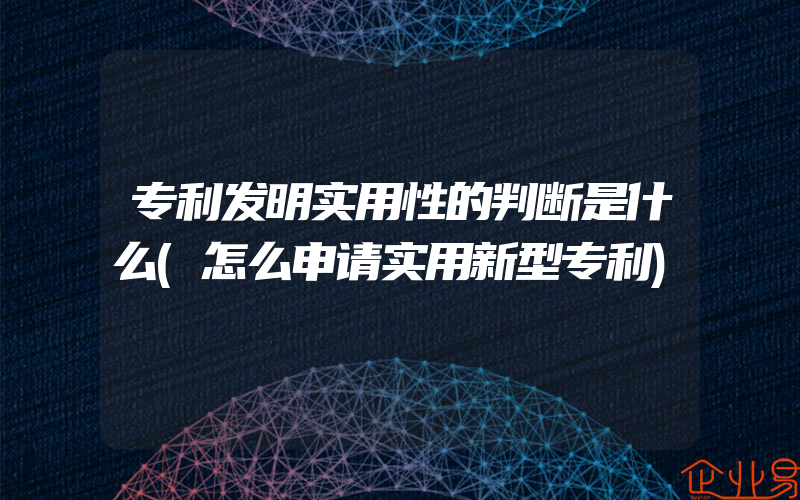 专利发明实用性的判断是什么(怎么申请实用新型专利)