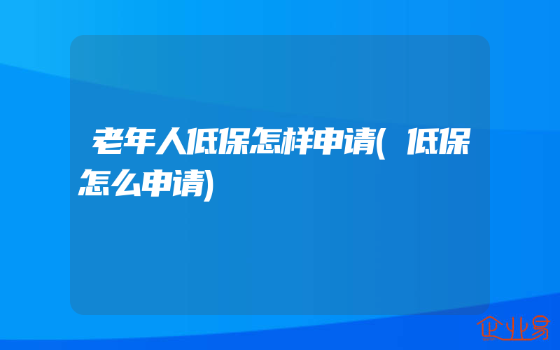 老年人低保怎样申请(低保怎么申请)