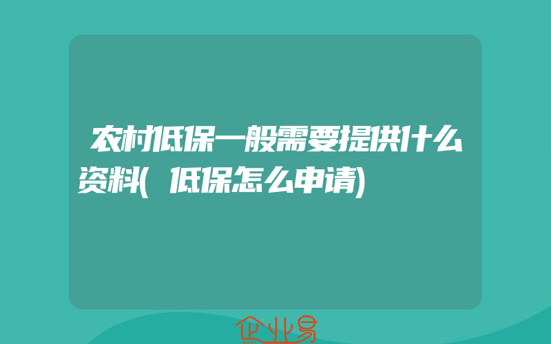 农村低保一般需要提供什么资料(低保怎么申请)