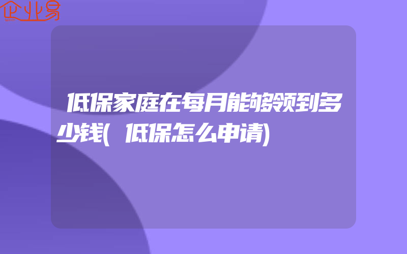 低保家庭在每月能够领到多少钱(低保怎么申请)