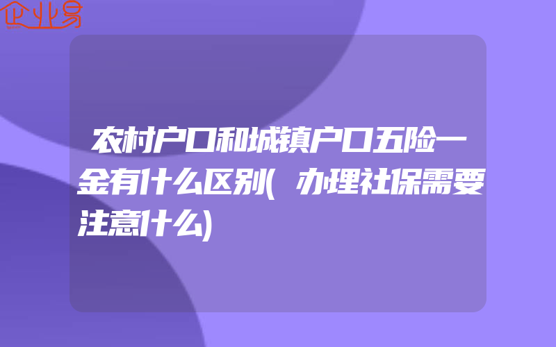 农村户口和城镇户口五险一金有什么区别(办理社保需要注意什么)