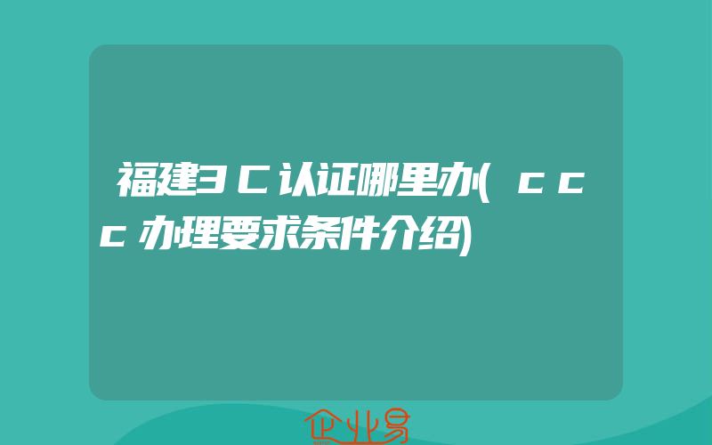 福建3C认证哪里办(ccc办理要求条件介绍)