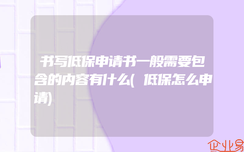 书写低保申请书一般需要包含的内容有什么(低保怎么申请)