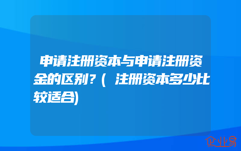 申请注册资本与申请注册资金的区别？(注册资本多少比较适合)