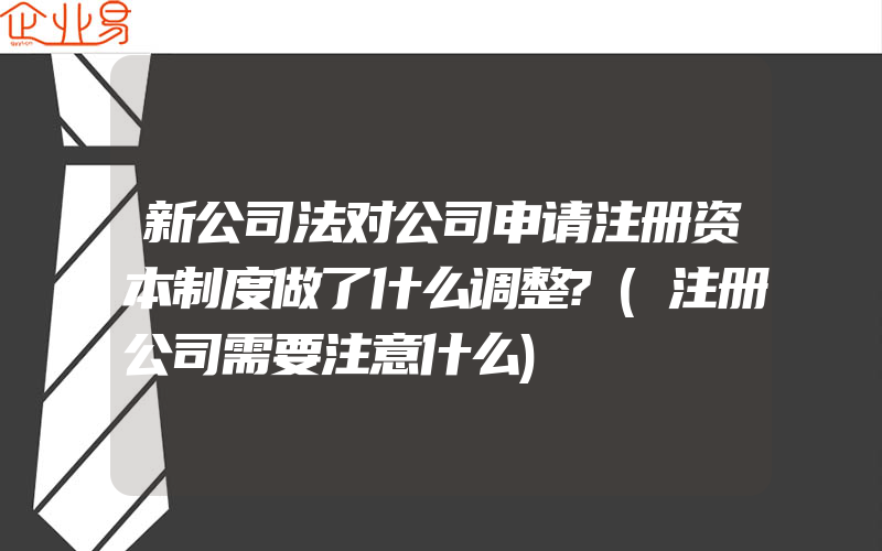 新公司法对公司申请注册资本制度做了什么调整?(注册公司需要注意什么)