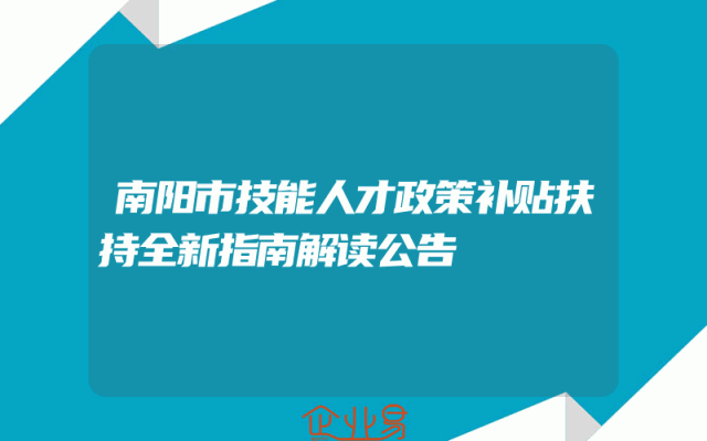 南阳市技能人才政策补贴扶持全新指南解读公告
