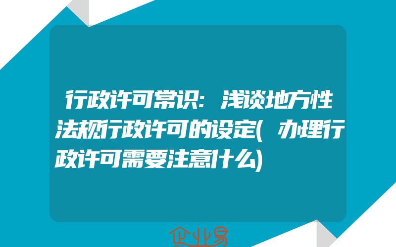 行政许可常识:浅谈地方性法规行政许可的设定(办理行政许可需要注意什么)