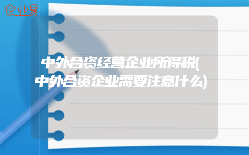 中外合资经营企业所得税(中外合资企业需要注意什么)