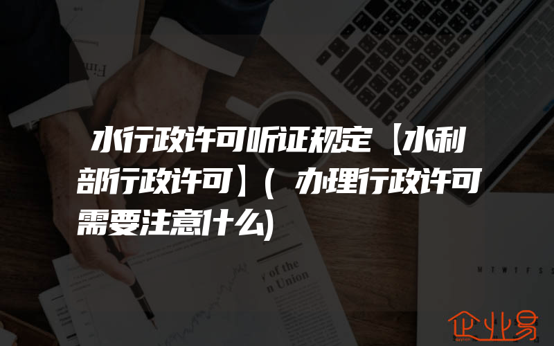 水行政许可听证规定【水利部行政许可】(办理行政许可需要注意什么)