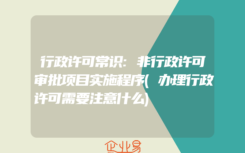 行政许可常识:非行政许可审批项目实施程序(办理行政许可需要注意什么)