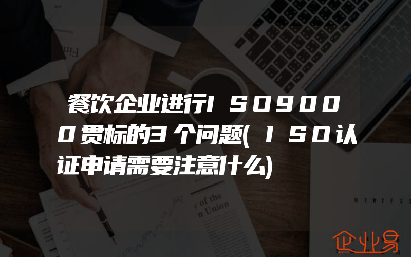 餐饮企业进行ISO9000贯标的3个问题(ISO认证申请需要注意什么)