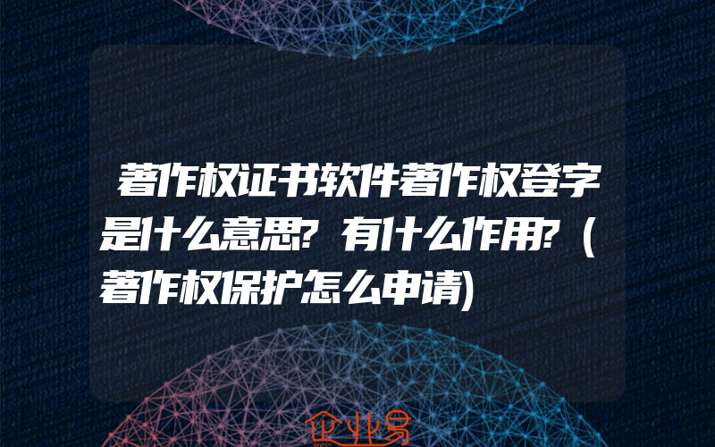 著作权证书软件著作权登字是什么意思?有什么作用?(著作权保护怎么申请)