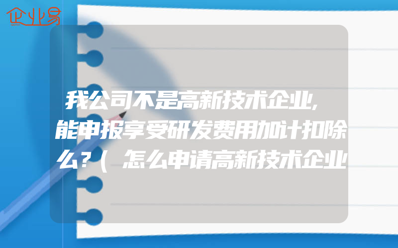 我公司不是高新技术企业,能申报享受研发费用加计扣除么？(怎么申请高新技术企业)