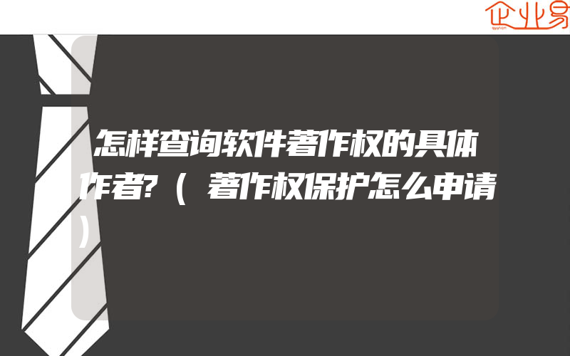 怎样查询软件著作权的具体作者?(著作权保护怎么申请)