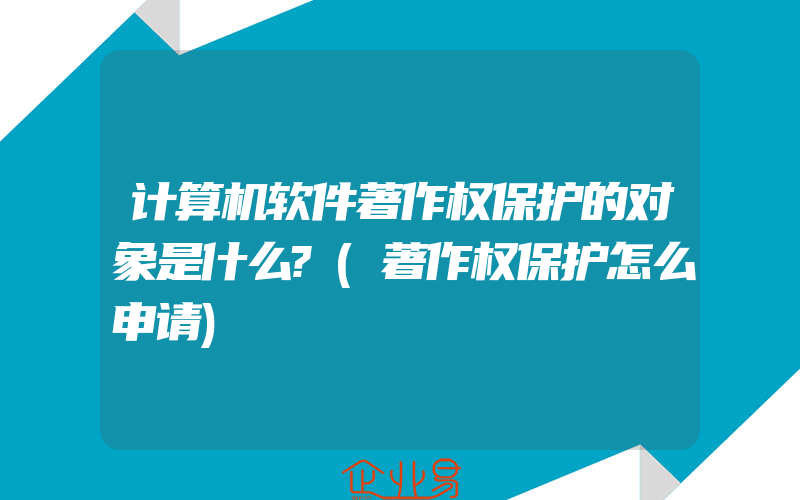 计算机软件著作权保护的对象是什么?(著作权保护怎么申请)