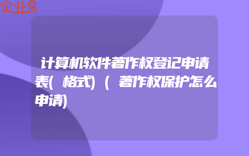 计算机软件著作权登记申请表(格式)(著作权保护怎么申请)