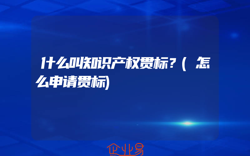 什么叫知识产权贯标？(怎么申请贯标)