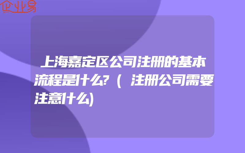 上海嘉定区公司注册的基本流程是什么?(注册公司需要注意什么)