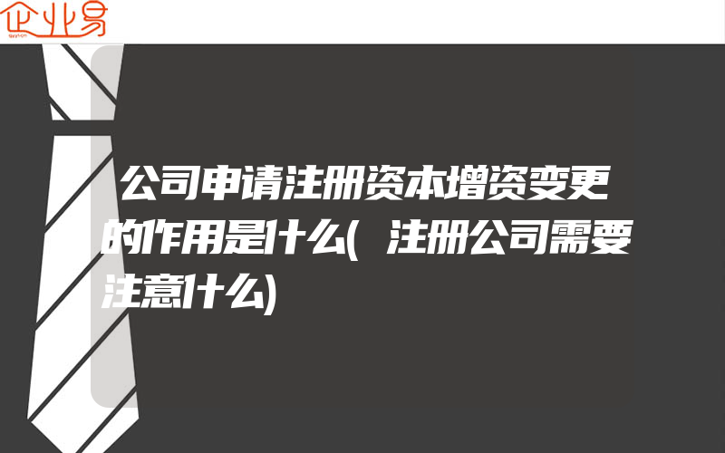 公司申请注册资本增资变更的作用是什么(注册公司需要注意什么)