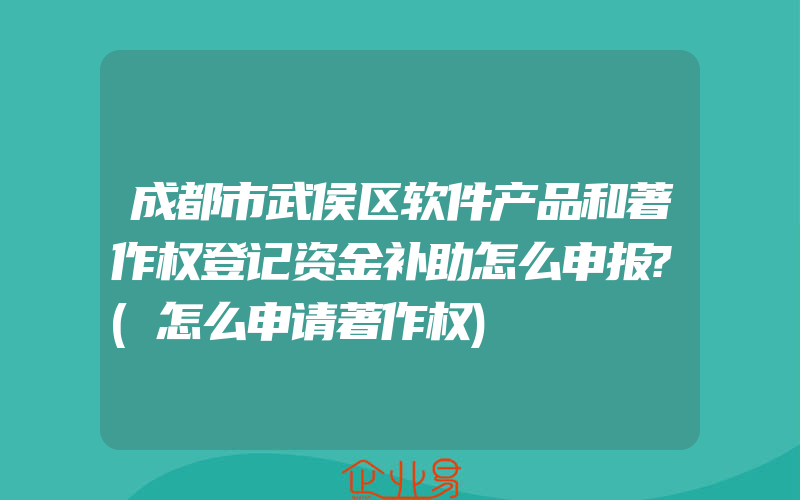 成都市武侯区软件产品和著作权登记资金补助怎么申报?(怎么申请著作权)